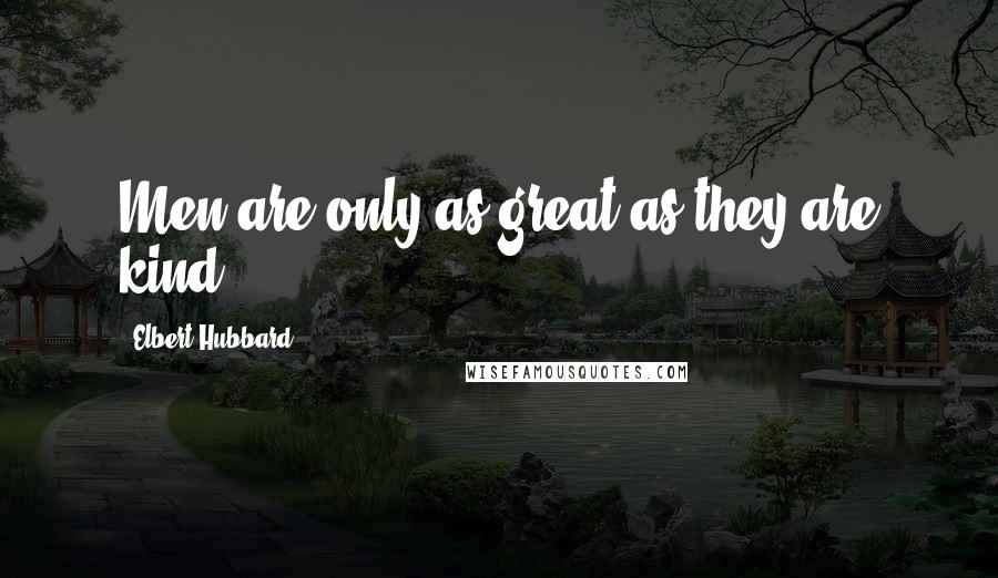 Elbert Hubbard Quotes: Men are only as great as they are kind.