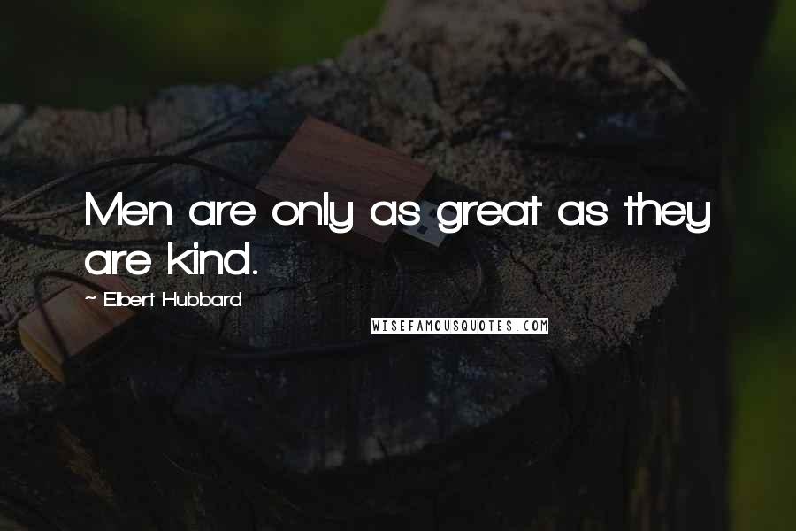 Elbert Hubbard Quotes: Men are only as great as they are kind.