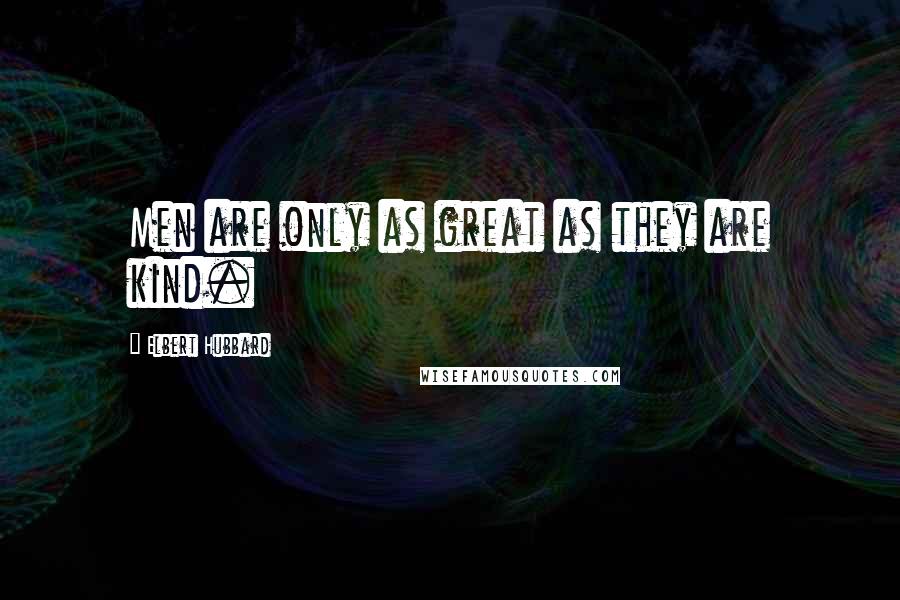 Elbert Hubbard Quotes: Men are only as great as they are kind.