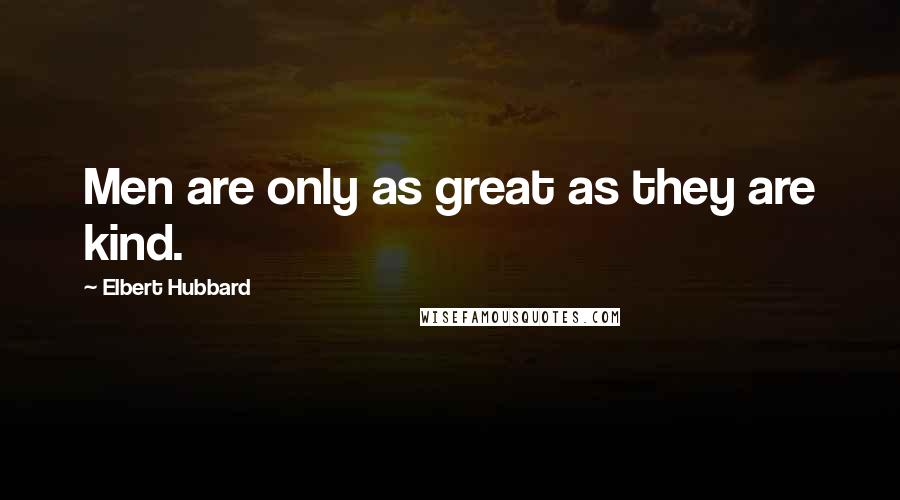 Elbert Hubbard Quotes: Men are only as great as they are kind.