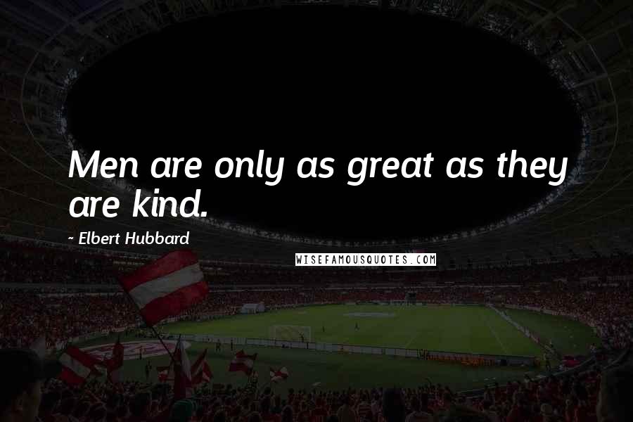 Elbert Hubbard Quotes: Men are only as great as they are kind.