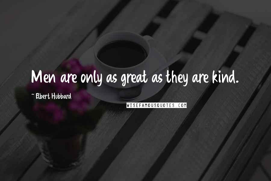 Elbert Hubbard Quotes: Men are only as great as they are kind.