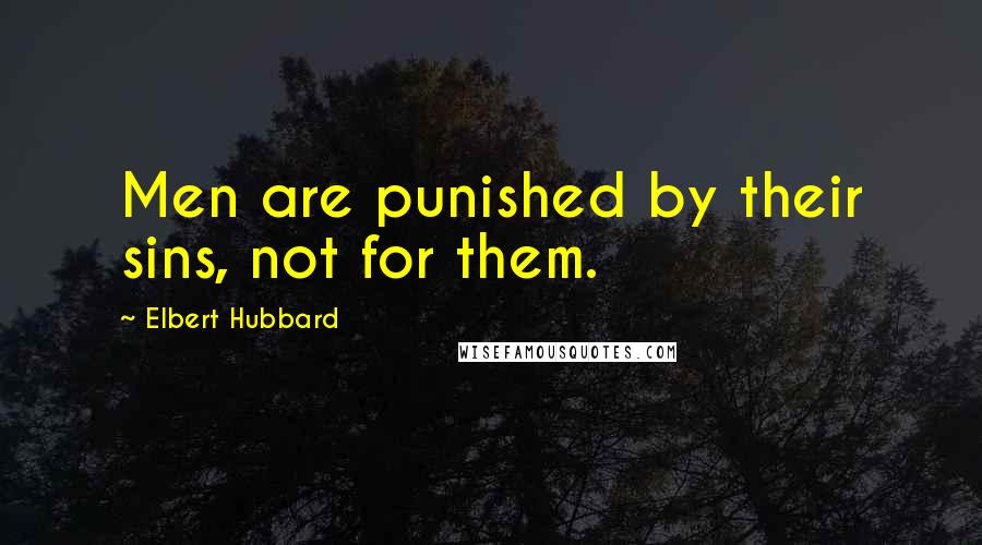 Elbert Hubbard Quotes: Men are punished by their sins, not for them.