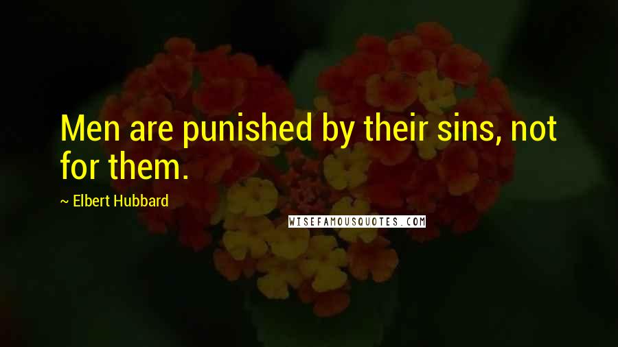 Elbert Hubbard Quotes: Men are punished by their sins, not for them.