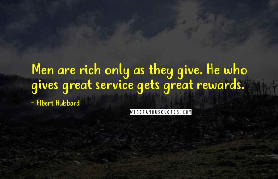 Elbert Hubbard Quotes: Men are rich only as they give. He who gives great service gets great rewards.