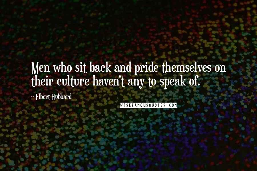 Elbert Hubbard Quotes: Men who sit back and pride themselves on their culture haven't any to speak of.