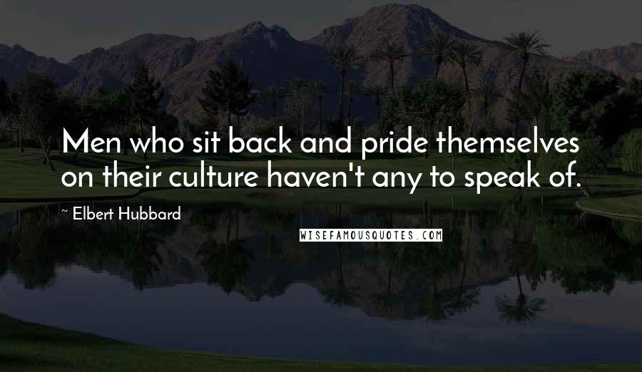 Elbert Hubbard Quotes: Men who sit back and pride themselves on their culture haven't any to speak of.