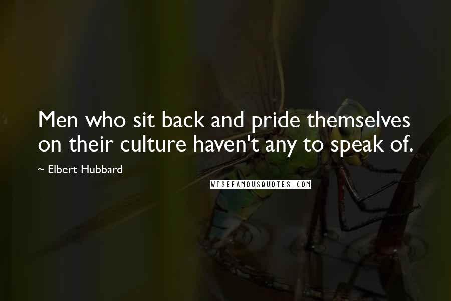 Elbert Hubbard Quotes: Men who sit back and pride themselves on their culture haven't any to speak of.