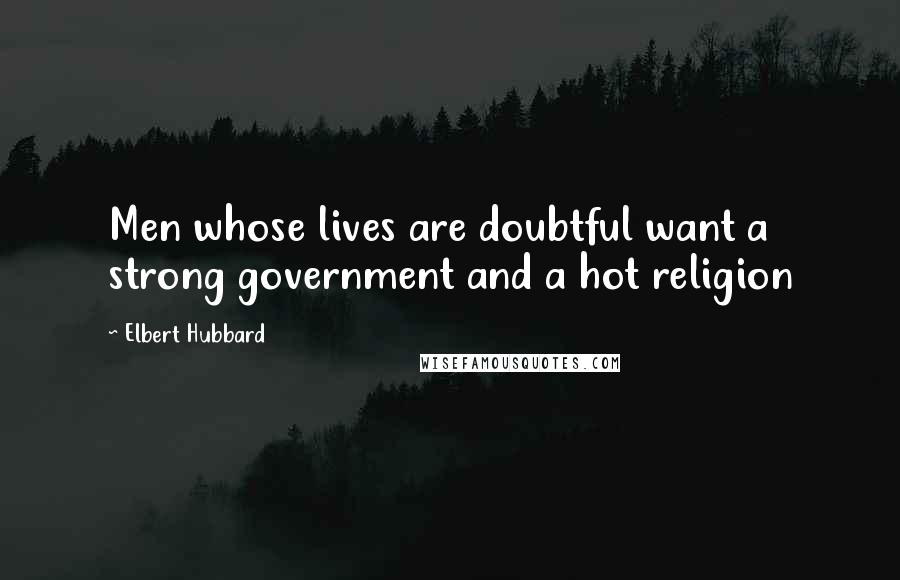 Elbert Hubbard Quotes: Men whose lives are doubtful want a strong government and a hot religion