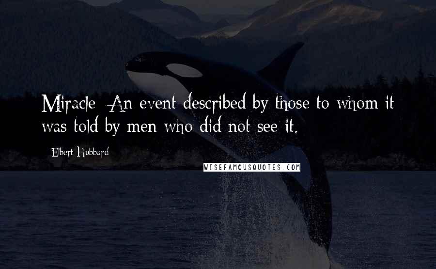 Elbert Hubbard Quotes: Miracle: An event described by those to whom it was told by men who did not see it.