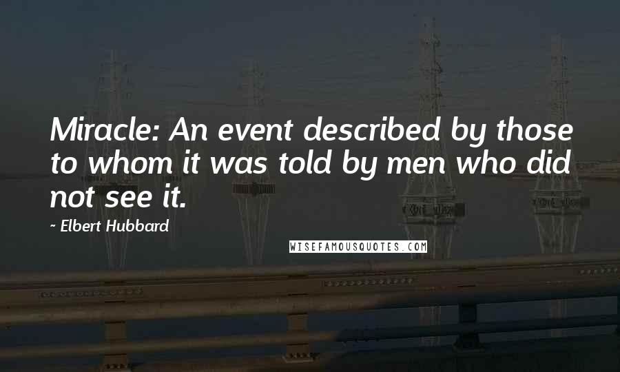Elbert Hubbard Quotes: Miracle: An event described by those to whom it was told by men who did not see it.