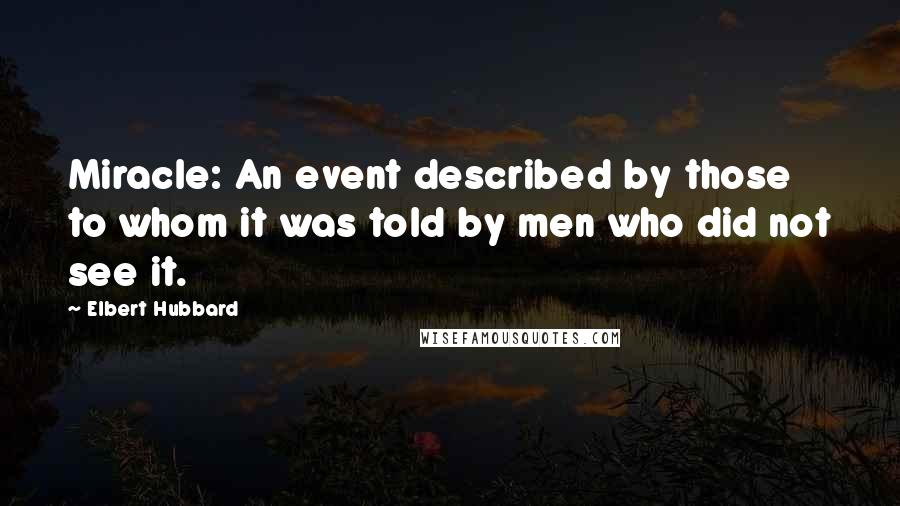Elbert Hubbard Quotes: Miracle: An event described by those to whom it was told by men who did not see it.