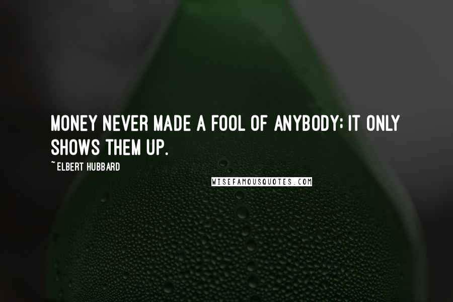 Elbert Hubbard Quotes: Money never made a fool of anybody; it only shows them up.