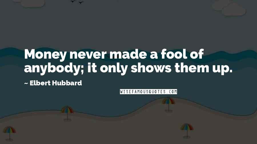 Elbert Hubbard Quotes: Money never made a fool of anybody; it only shows them up.