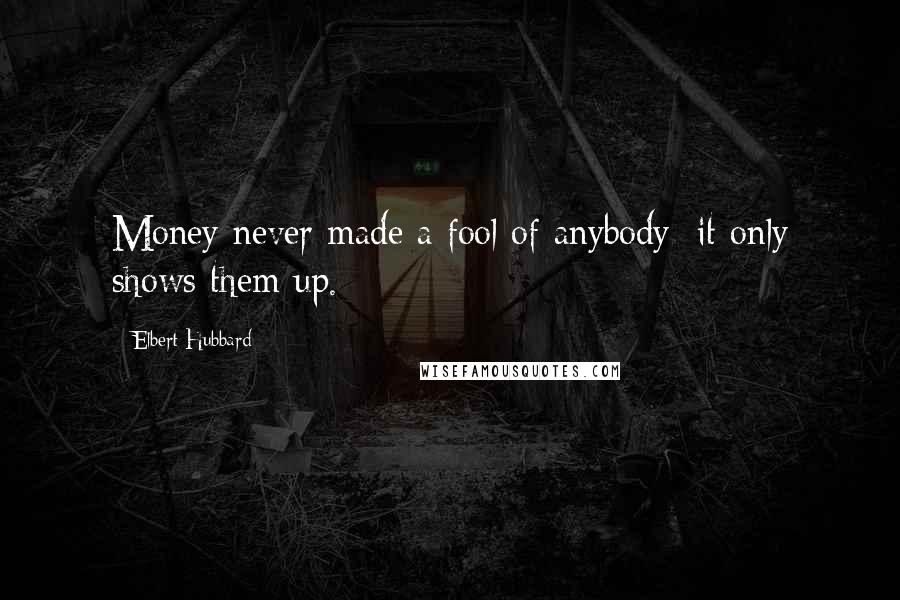 Elbert Hubbard Quotes: Money never made a fool of anybody; it only shows them up.