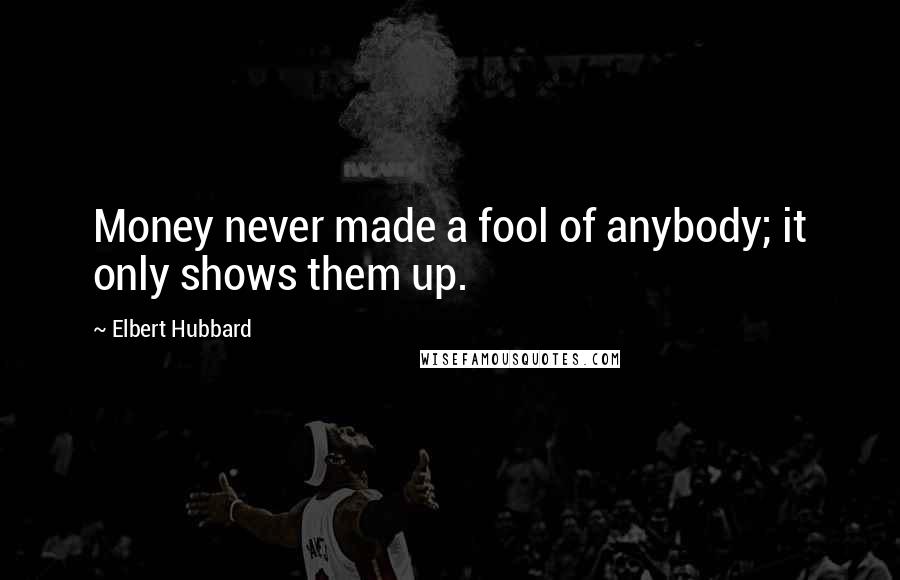 Elbert Hubbard Quotes: Money never made a fool of anybody; it only shows them up.