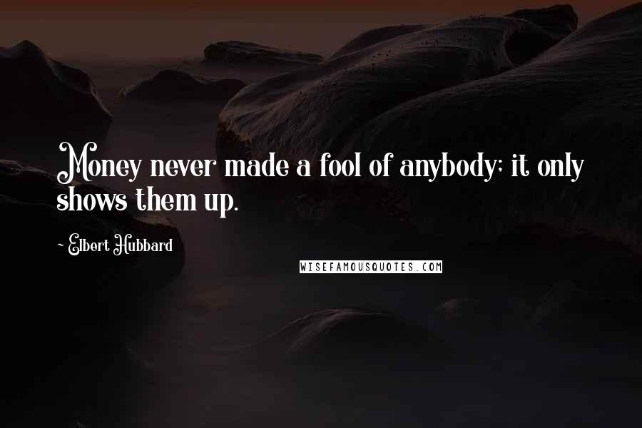 Elbert Hubbard Quotes: Money never made a fool of anybody; it only shows them up.