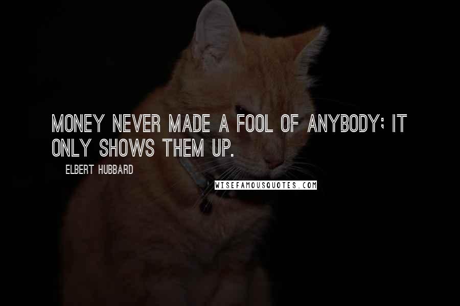 Elbert Hubbard Quotes: Money never made a fool of anybody; it only shows them up.