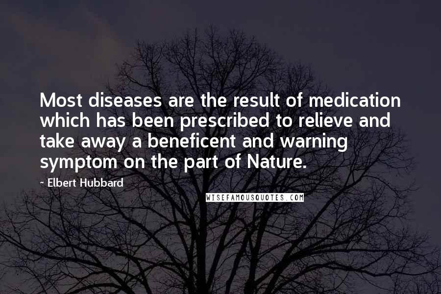 Elbert Hubbard Quotes: Most diseases are the result of medication which has been prescribed to relieve and take away a beneficent and warning symptom on the part of Nature.