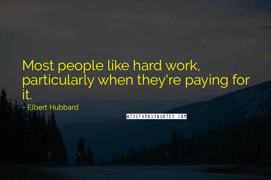 Elbert Hubbard Quotes: Most people like hard work, particularly when they're paying for it.