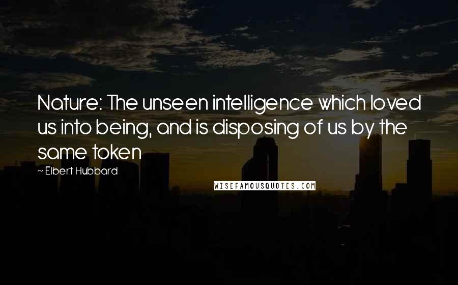 Elbert Hubbard Quotes: Nature: The unseen intelligence which loved us into being, and is disposing of us by the same token