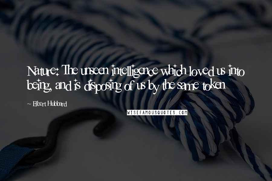 Elbert Hubbard Quotes: Nature: The unseen intelligence which loved us into being, and is disposing of us by the same token