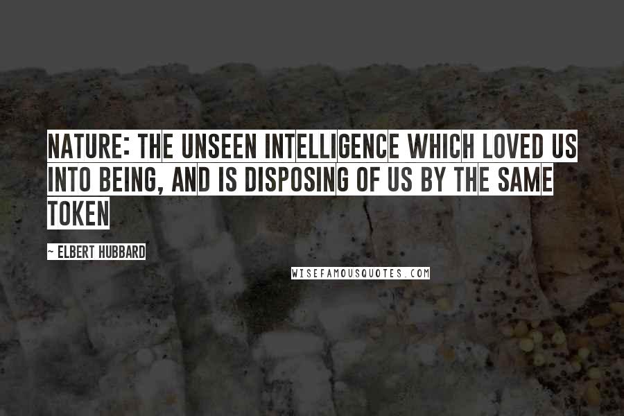 Elbert Hubbard Quotes: Nature: The unseen intelligence which loved us into being, and is disposing of us by the same token