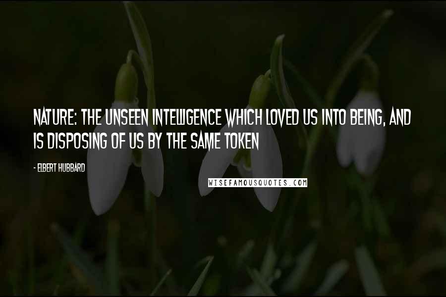 Elbert Hubbard Quotes: Nature: The unseen intelligence which loved us into being, and is disposing of us by the same token