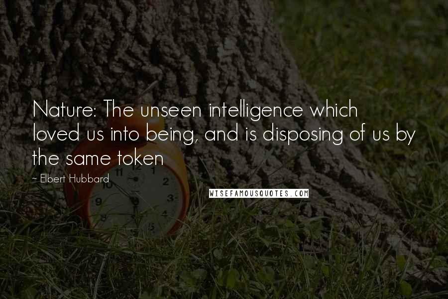 Elbert Hubbard Quotes: Nature: The unseen intelligence which loved us into being, and is disposing of us by the same token