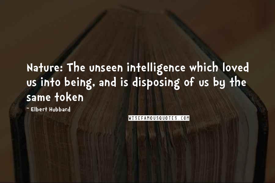 Elbert Hubbard Quotes: Nature: The unseen intelligence which loved us into being, and is disposing of us by the same token