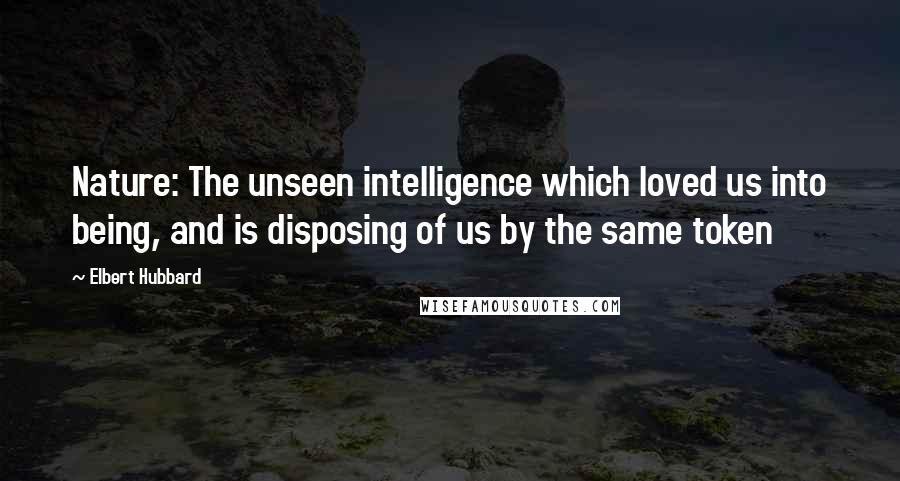 Elbert Hubbard Quotes: Nature: The unseen intelligence which loved us into being, and is disposing of us by the same token