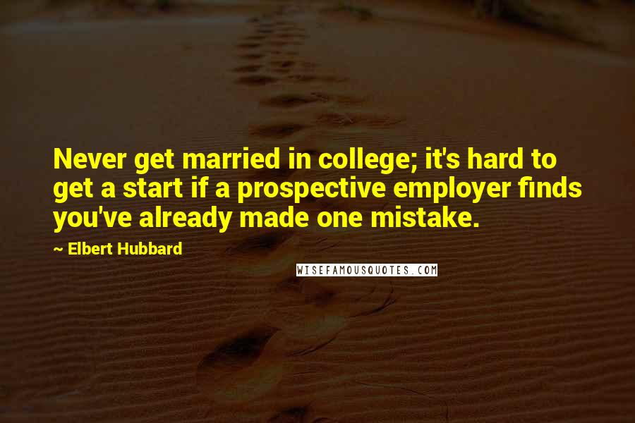 Elbert Hubbard Quotes: Never get married in college; it's hard to get a start if a prospective employer finds you've already made one mistake.