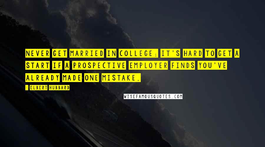 Elbert Hubbard Quotes: Never get married in college; it's hard to get a start if a prospective employer finds you've already made one mistake.