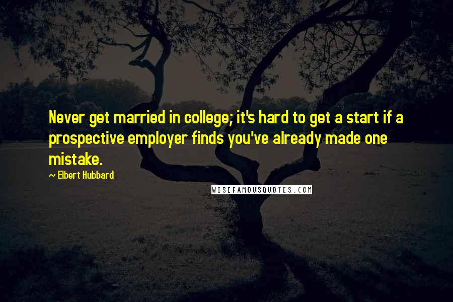 Elbert Hubbard Quotes: Never get married in college; it's hard to get a start if a prospective employer finds you've already made one mistake.