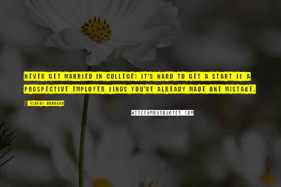 Elbert Hubbard Quotes: Never get married in college; it's hard to get a start if a prospective employer finds you've already made one mistake.