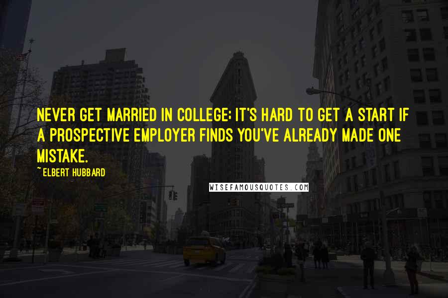 Elbert Hubbard Quotes: Never get married in college; it's hard to get a start if a prospective employer finds you've already made one mistake.