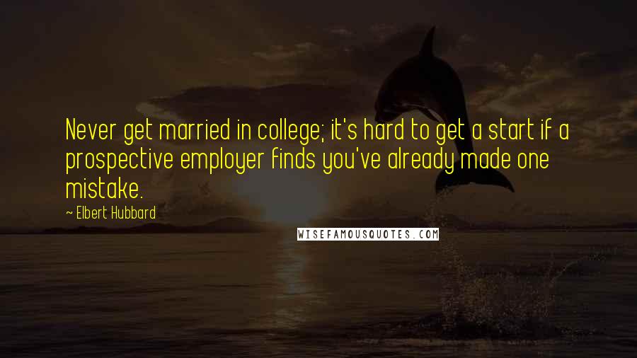 Elbert Hubbard Quotes: Never get married in college; it's hard to get a start if a prospective employer finds you've already made one mistake.