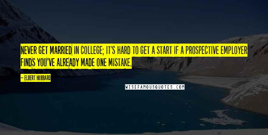 Elbert Hubbard Quotes: Never get married in college; it's hard to get a start if a prospective employer finds you've already made one mistake.