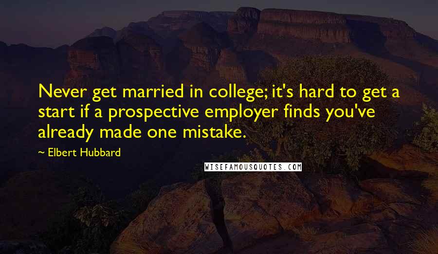 Elbert Hubbard Quotes: Never get married in college; it's hard to get a start if a prospective employer finds you've already made one mistake.