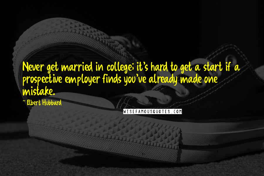 Elbert Hubbard Quotes: Never get married in college; it's hard to get a start if a prospective employer finds you've already made one mistake.