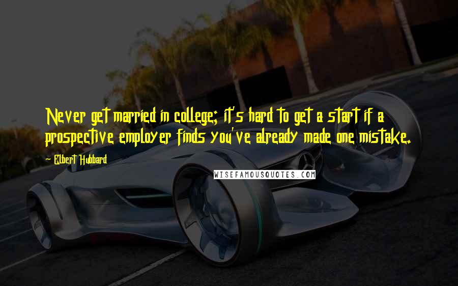 Elbert Hubbard Quotes: Never get married in college; it's hard to get a start if a prospective employer finds you've already made one mistake.