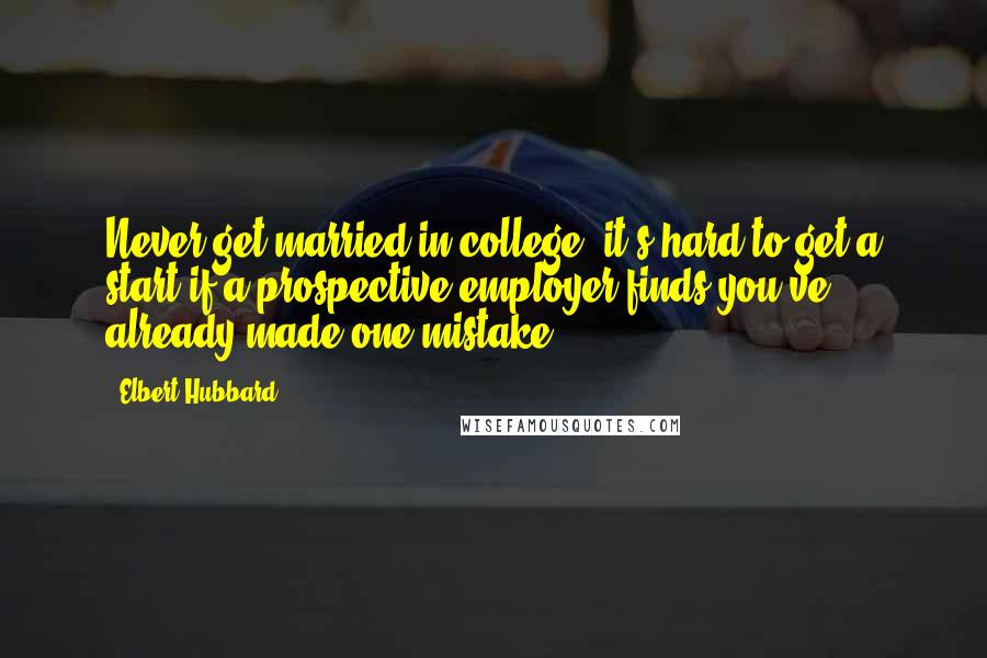 Elbert Hubbard Quotes: Never get married in college; it's hard to get a start if a prospective employer finds you've already made one mistake.