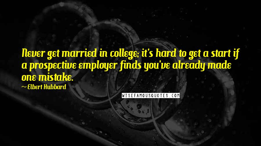 Elbert Hubbard Quotes: Never get married in college; it's hard to get a start if a prospective employer finds you've already made one mistake.