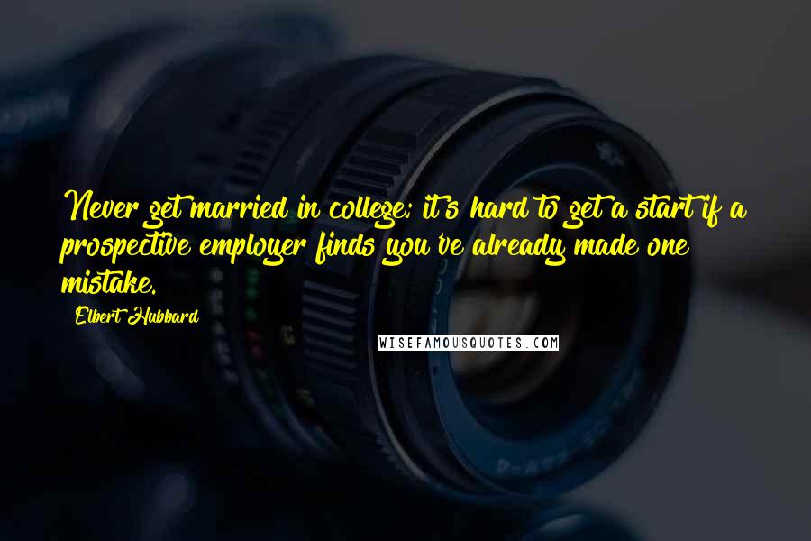 Elbert Hubbard Quotes: Never get married in college; it's hard to get a start if a prospective employer finds you've already made one mistake.