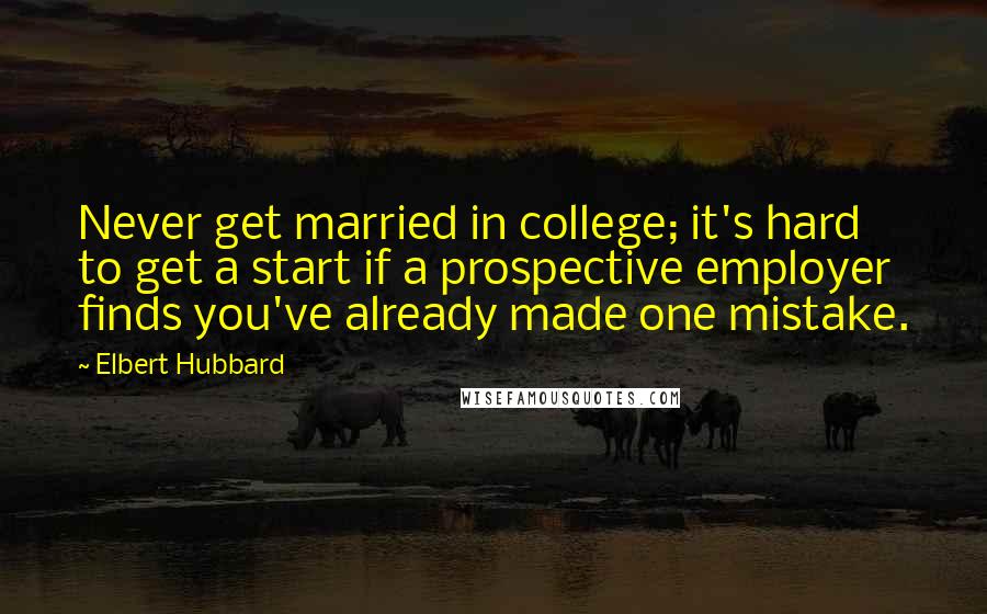 Elbert Hubbard Quotes: Never get married in college; it's hard to get a start if a prospective employer finds you've already made one mistake.
