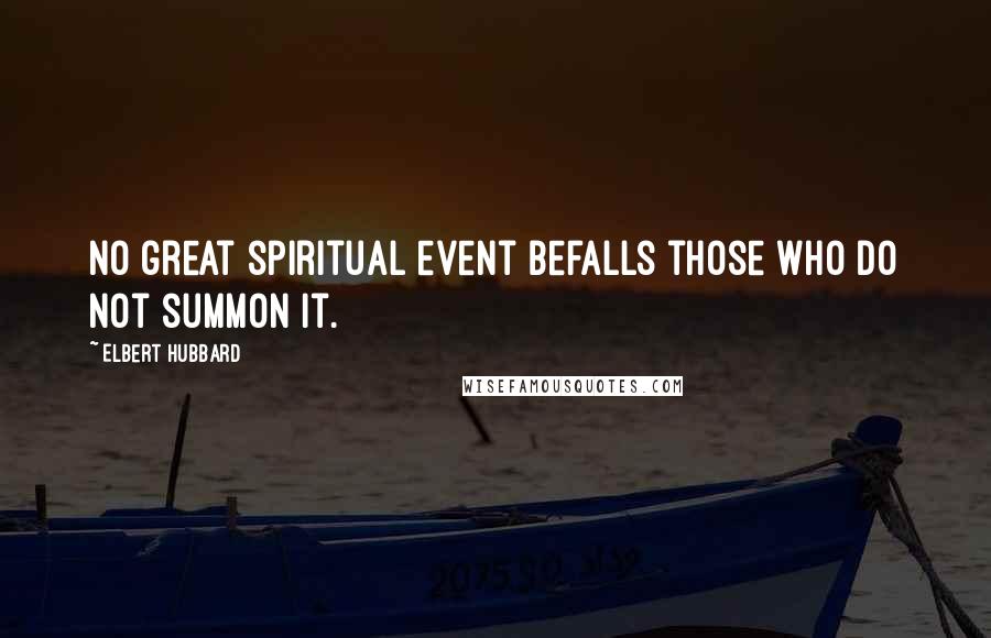 Elbert Hubbard Quotes: No great spiritual event befalls those who do not summon it.