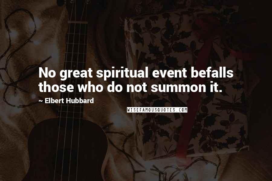 Elbert Hubbard Quotes: No great spiritual event befalls those who do not summon it.