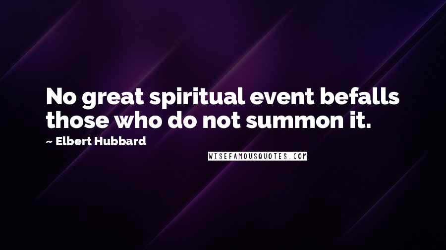 Elbert Hubbard Quotes: No great spiritual event befalls those who do not summon it.