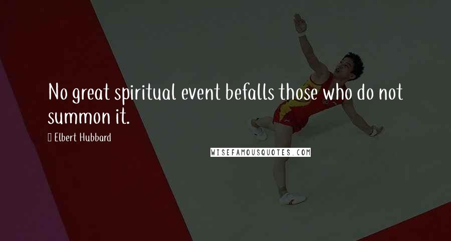 Elbert Hubbard Quotes: No great spiritual event befalls those who do not summon it.