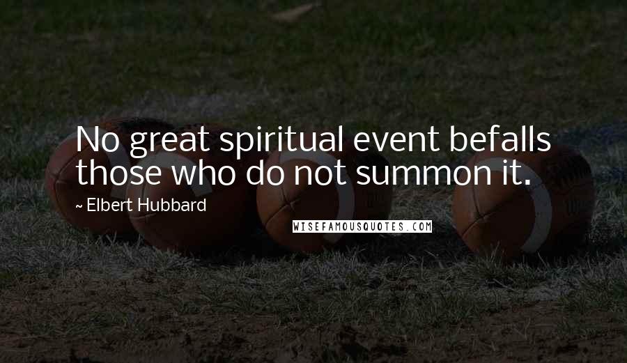 Elbert Hubbard Quotes: No great spiritual event befalls those who do not summon it.